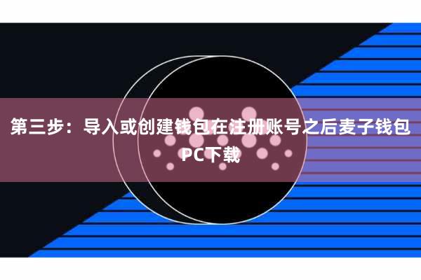 第三步：导入或创建钱包在注册账号之后麦子钱包PC下载